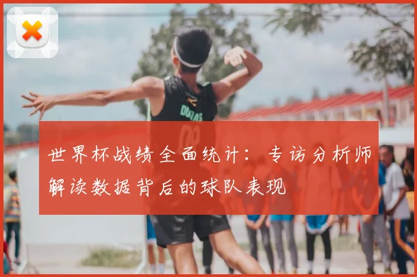 世界杯战绩全面统计:专访分析师解读数据背后的球队表现