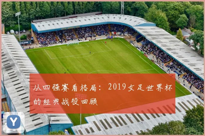 从四强赛看格局:2019女足世界杯的经典战役回顾