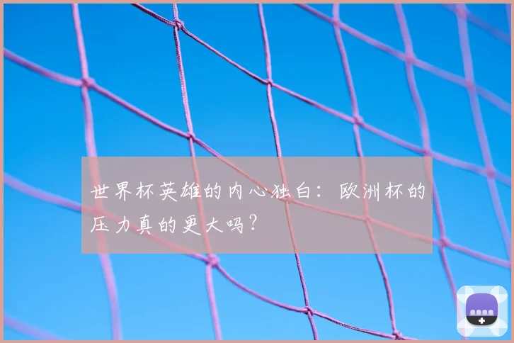 世界杯英雄的内心独白:欧洲杯的压力真的更大吗?