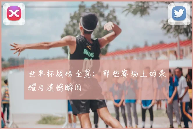 世界杯战绩全览:那些赛场上的荣耀与遗憾瞬间