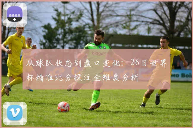从球队状态到盘口变化：26日世界杯精准比分投注全维度分析