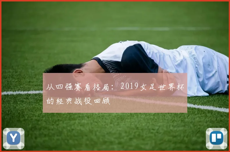 从四强赛看格局:2019女足世界杯的经典战役回顾