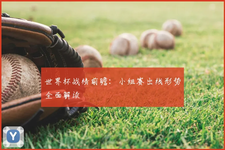 世界杯战绩前瞻:小组赛出线形势全面解读
