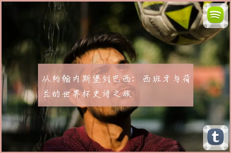 从约翰内斯堡到巴西:西班牙与荷兰的世界杯史诗之旅