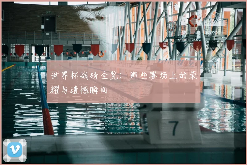 世界杯战绩全览:那些赛场上的荣耀与遗憾瞬间