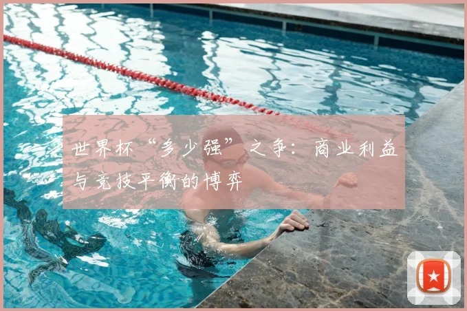 世界杯“多少强”之争:商业利益与竞技平衡的博弈