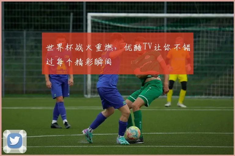 世界杯战火重燃,优酷TV让你不错过每个精彩瞬间