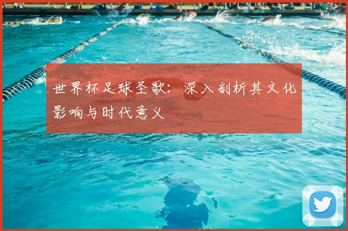 世界杯足球圣歌:深入剖析其文化影响与时代意义