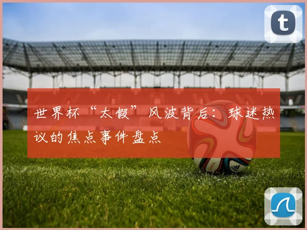 世界杯“太假”风波背后：球迷热议的焦点事件盘点