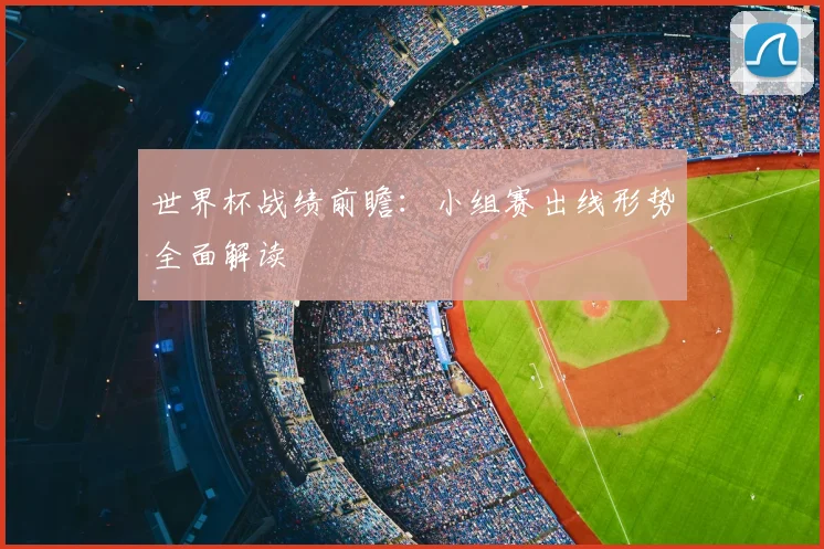 世界杯战绩前瞻:小组赛出线形势全面解读