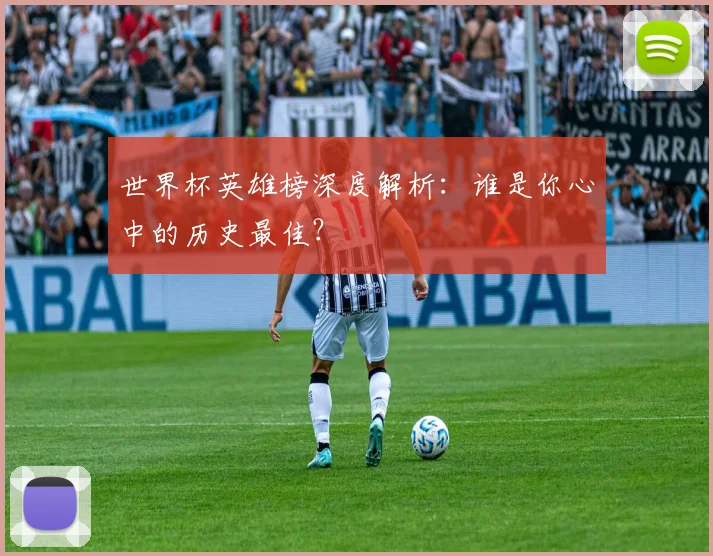 世界杯英雄榜深度解析：谁是你心中的历史最佳？