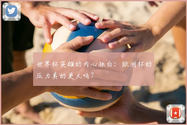 世界杯英雄的内心独白：欧洲杯的压力真的更大吗？