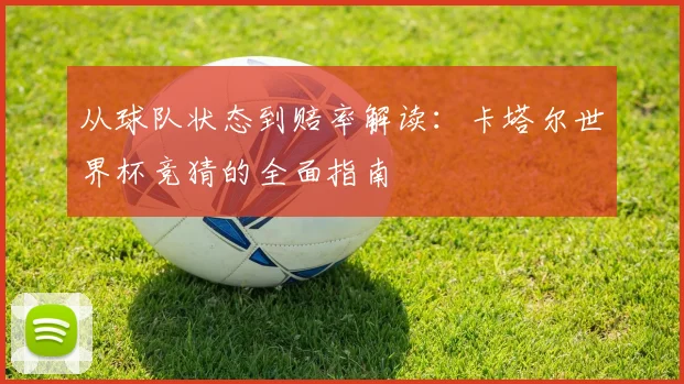 从球队状态到赔率解读：卡塔尔世界杯竞猜的全面指南