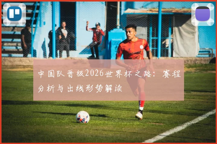 中国队晋级2026世界杯之路：赛程分析与出线形势解读