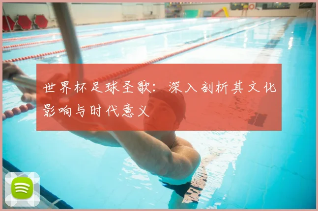 世界杯足球圣歌:深入剖析其文化影响与时代意义