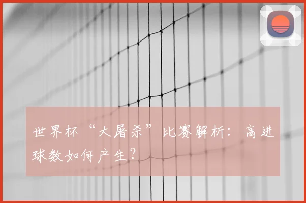 世界杯“大屠杀”比赛解析:高进球数如何产生?