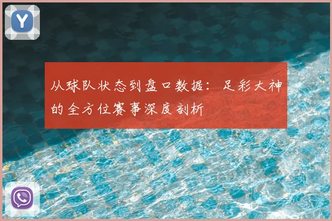 从球队状态到盘口数据：足彩大神的全方位赛事深度剖析