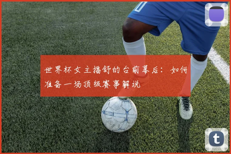 世界杯女主播舒的台前幕后：如何准备一场顶级赛事解说