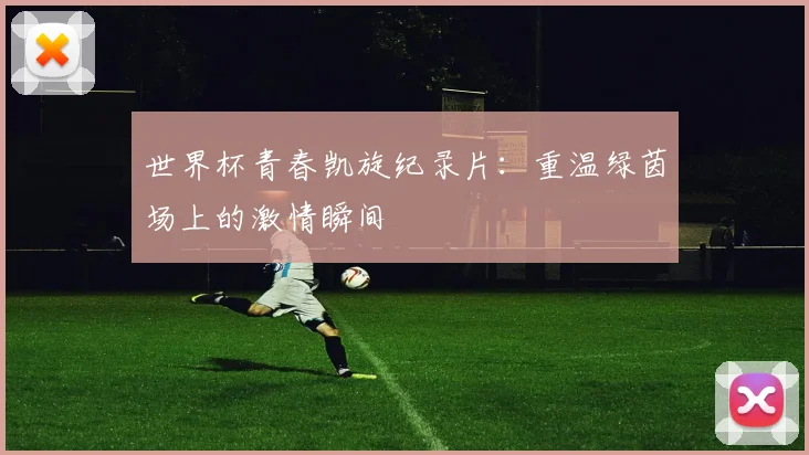 世界杯青春凯旋纪录片：重温绿茵场上的激情瞬间